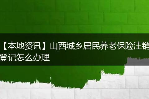 【本地资讯】山西城乡居民养老保险注销登记怎么办理