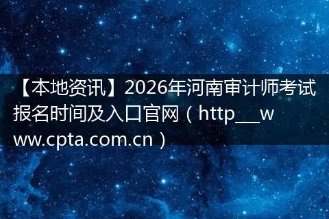 【本地资讯】2026年河南审计师考试报名时间及入口官网（http___www.cpta.com.cn）