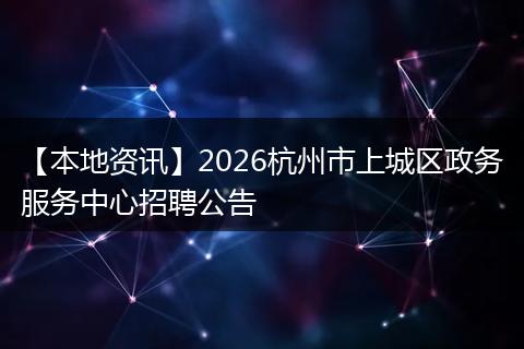 【本地资讯】2026杭州市上城区政务服务中心招聘公告
