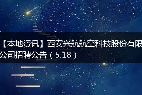 【本地资讯】西安兴航航空科技股份有限公司招聘公告（5.18）