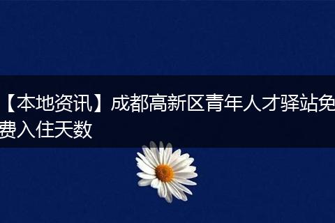 【本地资讯】成都高新区青年人才驿站免费入住天数