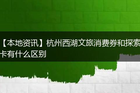 【本地资讯】杭州西湖文旅消费券和探索卡有什么区别