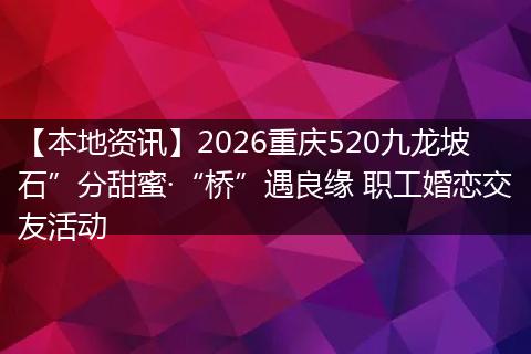 【本地资讯】2026重庆520九龙坡石”分甜蜜·“桥”遇良缘 职工婚恋交友活动