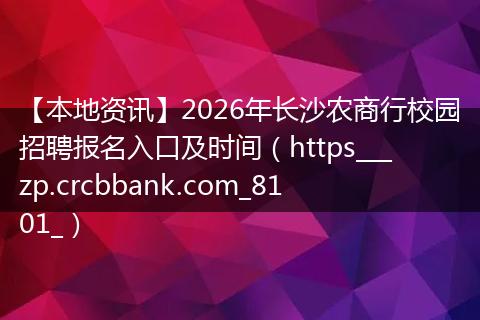 【本地资讯】2026年长沙农商行校园招聘报名入口及时间（https___zp.crcbbank.com_8101_）