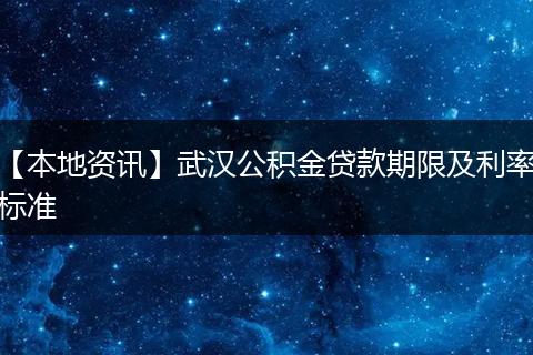 【本地资讯】武汉公积金贷款期限及利率标准