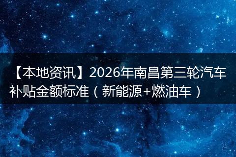 【本地资讯】2026年南昌第三轮汽车补贴金额标准（新能源+燃油车）