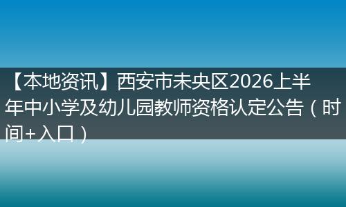 【本地资讯】西安市未央区2026上半年中小学及幼儿园教师资格认定公告（时间+入口）