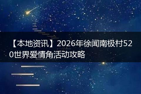 【本地资讯】2026年徐闻南极村520世界爱情角活动攻略