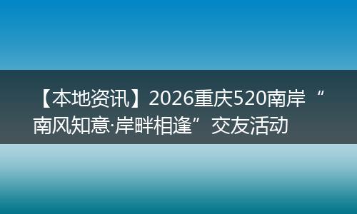 【本地资讯】2026重庆520南岸“南风知意·岸畔相逢”交友活动