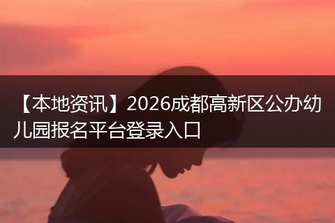 【本地资讯】2026成都高新区公办幼儿园报名平台登录入口