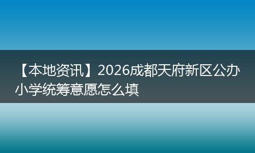 【本地资讯】2026成都天府新区公办小学统筹意愿怎么填