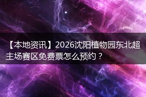 【本地资讯】2026沈阳植物园东北超主场赛区免费票怎么预约？