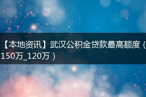 【本地资讯】武汉公积金贷款最高额度（150万_120万）