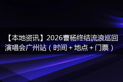【本地资讯】2026曹杨终结流浪巡回演唱会广州站（时间＋地点＋门票）
