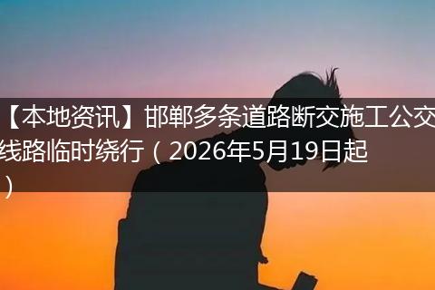 【本地资讯】邯郸多条道路断交施工公交线路临时绕行（2026年5月19日起）
