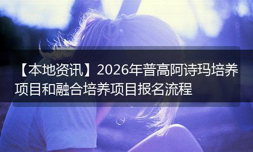 【本地资讯】2026年普高阿诗玛培养项目和融合培养项目报名流程