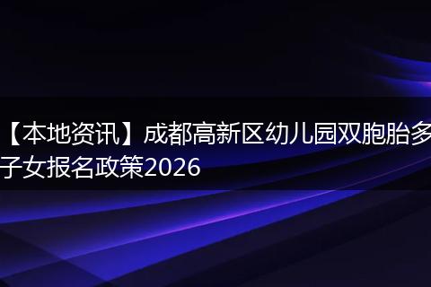 【本地资讯】成都高新区幼儿园双胞胎多子女报名政策2026