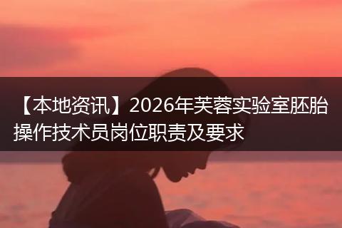 【本地资讯】2026年芙蓉实验室胚胎操作技术员岗位职责及要求