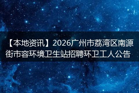 【本地资讯】2026广州市荔湾区南源街市容环境卫生站招聘环卫工人公告