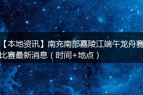 【本地资讯】南充南部嘉陵江端午龙舟赛比赛最新消息（时间+地点）