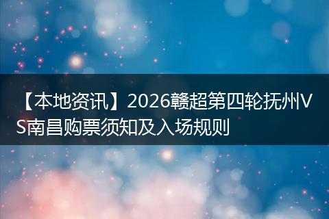 【本地资讯】2026赣超第四轮抚州VS南昌购票须知及入场规则