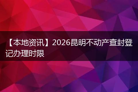 【本地资讯】2026昆明不动产查封登记办理时限
