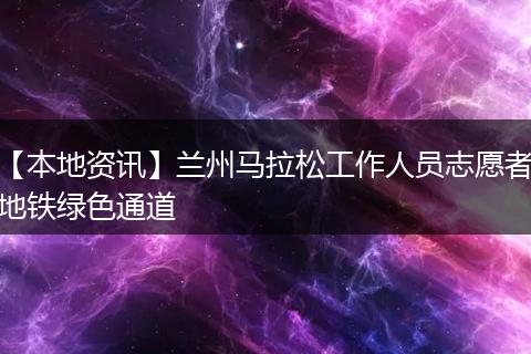 【本地资讯】兰州马拉松工作人员志愿者地铁绿色通道