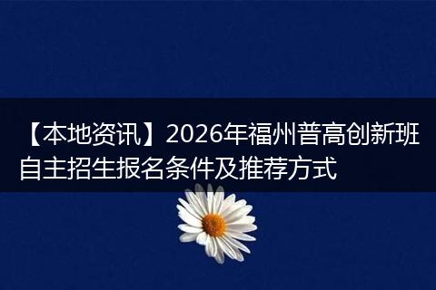 【本地资讯】2026年福州普高创新班自主招生报名条件及推荐方式