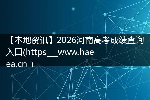 【本地资讯】2026河南高考成绩查询入口(https___www.haeea.cn_)