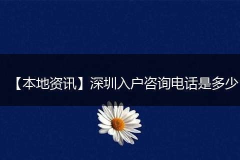 【本地资讯】深圳入户咨询电话是多少