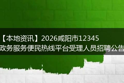 【本地资讯】2026咸阳市12345政务服务便民热线平台受理人员招聘公告