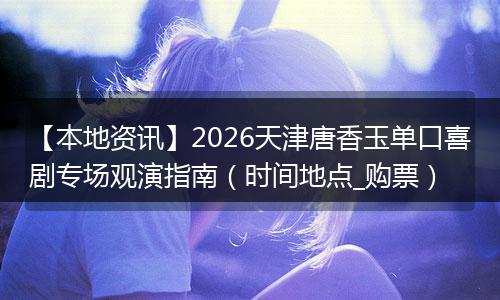 【本地资讯】2026天津唐香玉单口喜剧专场观演指南（时间地点_购票）