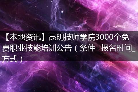 【本地资讯】昆明技师学院3000个免费职业技能培训公告（条件+报名时间_方式）
