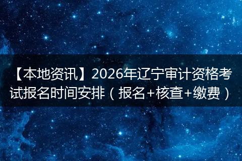 【本地资讯】2026年辽宁审计资格考试报名时间安排（报名+核查+缴费）