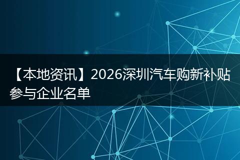 【本地资讯】2026深圳汽车购新补贴参与企业名单