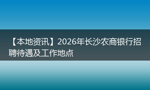 【本地资讯】2026年长沙农商银行招聘待遇及工作地点