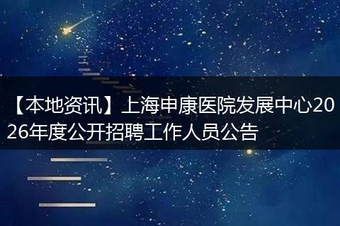 【本地资讯】上海申康医院发展中心2026年度公开招聘工作人员公告