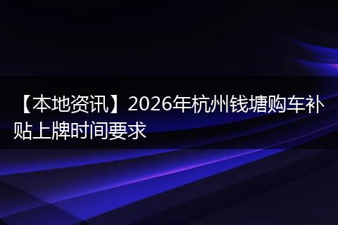 【本地资讯】2026年杭州钱塘购车补贴上牌时间要求