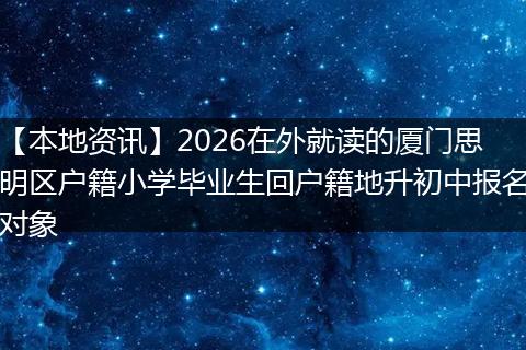 【本地资讯】2026在外就读的厦门思明区户籍小学毕业生回户籍地升初中报名对象