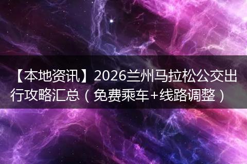 【本地资讯】2026兰州马拉松公交出行攻略汇总（免费乘车+线路调整）