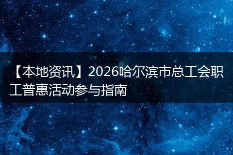 【本地资讯】2026哈尔滨市总工会职工普惠活动参与指南