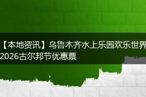 【本地资讯】乌鲁木齐水上乐园欢乐世界2026古尔邦节优惠票