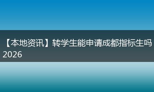 【本地资讯】转学生能申请成都指标生吗2026