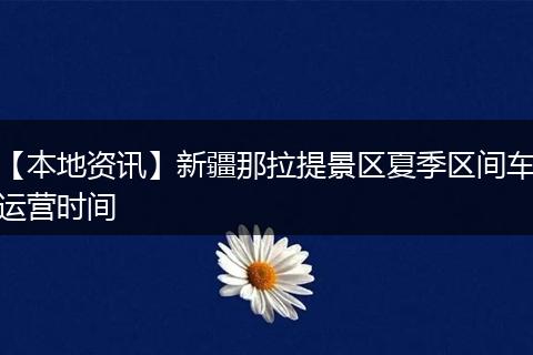 【本地资讯】新疆那拉提景区夏季区间车运营时间