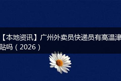 【本地资讯】广州外卖员快递员有高温津贴吗（2026）