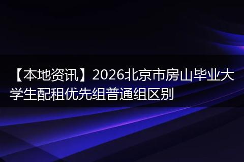 【本地资讯】2026北京市房山毕业大学生配租优先组普通组区别