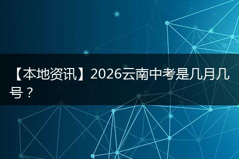 【本地资讯】2026云南中考是几月几号？