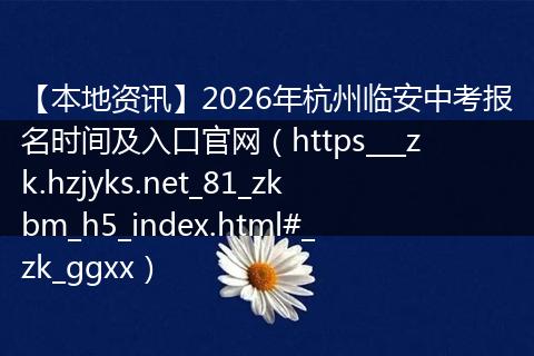【本地资讯】2026年杭州临安中考报名时间及入口官网（https___zk.hzjyks.net_81_zkbm_h5_index.html#_zk_ggxx）