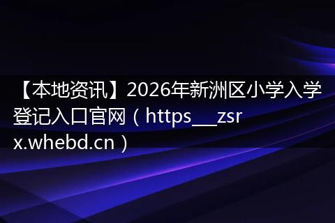 【本地资讯】2026年新洲区小学入学登记入口官网（https___zsrx.whebd.cn）