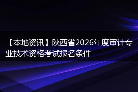【本地资讯】陕西省2026年度审计专业技术资格考试报名条件